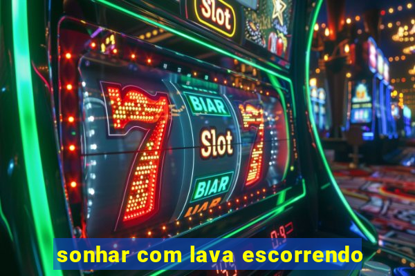 sonhar com lava escorrendo